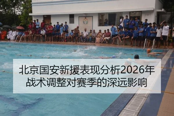 北京国安新援表现分析2026年战术调整对赛季的深远影响