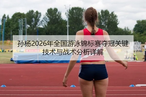 孙杨2026年全国游泳锦标赛夺冠关键技术与战术分析详解
