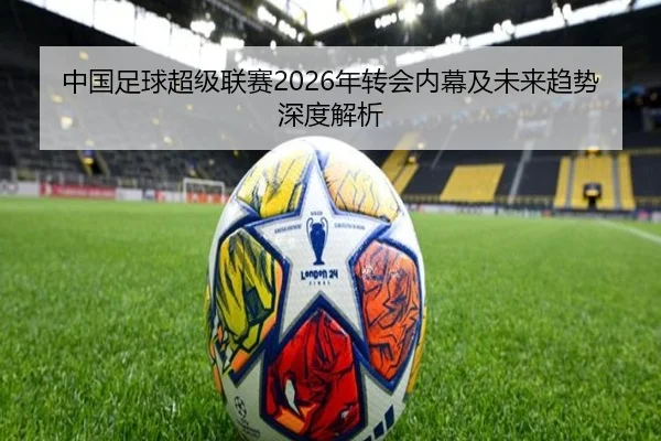中国足球超级联赛2026年转会内幕及未来趋势深度解析