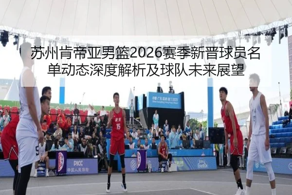 苏州肯帝亚男篮2026赛季新晋球员名单动态深度解析及球队未来展望