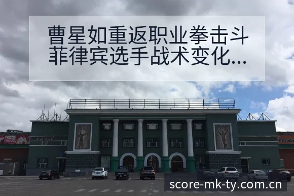 曹星如重返职业拳击斗菲律宾选手战术变化与风险观察 - MK体育