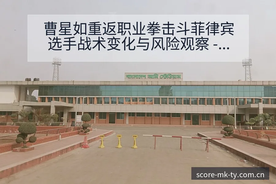 曹星如重返职业拳击斗菲律宾选手战术变化与风险观察 - MK体育