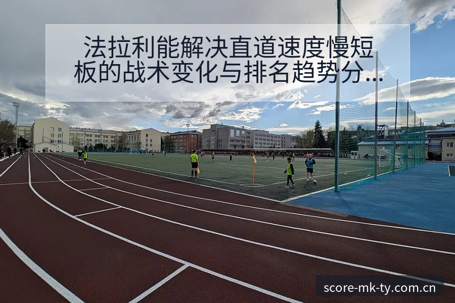 法拉利能解决直道速度慢短板的战术变化与排名趋势分析 - MK体育