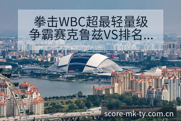 拳击WBC超最轻量级争霸赛克鲁兹VS排名变化与后续走势签 - MK体育