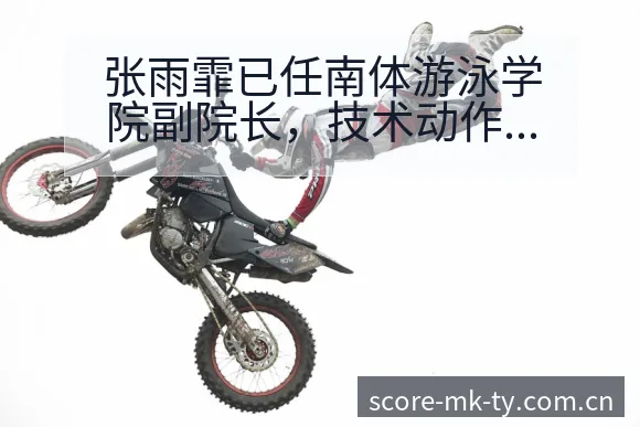 张雨霏已任南体游泳学院副院长,技术动作与比赛风格数据对比 - MK体育