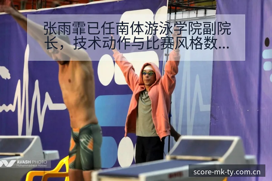 张雨霏已任南体游泳学院副院长，技术动作与比赛风格数据对比 - MK体育